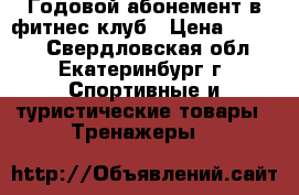  Годовой абонемент в фитнес клуб › Цена ­ 7 500 - Свердловская обл., Екатеринбург г. Спортивные и туристические товары » Тренажеры   